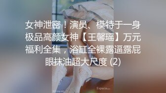 女神泄密！演员、模特于一身极品高颜女神【王馨瑶】万元福利全集，浴缸全裸露逼露屁眼抹油超大尺度 (2)