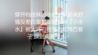 穿开裆丝袜的小护士操起来好骚反差白富美御姐女神『小水水』被大鸡巴爸爸当成鸡巴套子 操到高潮喷水！