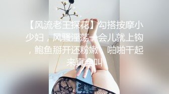 【风流老王探花】勾搭按摩小少妇，风骚淫荡一会儿就上钩，鲍鱼掰开还粉嫩，啪啪干起来真会叫