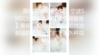 ❤️真枪实弹折磨女奴！宁波SM玩女虐奴大神【抹香琼爸爸】最新私拍视图，啪啪蜡烛油封逼阴道榨汁扩肛下蛋各种花样玩穴