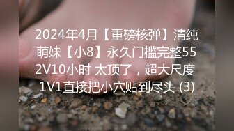 2024年4月【重磅核弹】清纯萌妹【小8】永久门槛完整552V10小时 太顶了，超大尺度 1V1直接把小穴贴到尽头 (3)