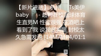 【新片速遞】 杭州❤️Ts美伊baby❤️ - 超帅在校篮球体育生直男M 性欲很强 在酒吧上看到了我 说我很美丽 封校太久急需发泄 [14M/MP4/01:14]