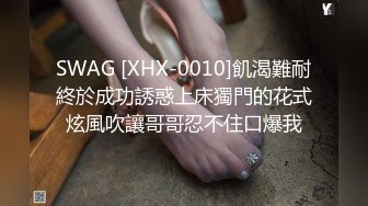 SWAG [XHX-0010]飢渴難耐終於成功誘惑上床獨門的花式炫風吹讓哥哥忍不住口爆我