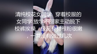 清纯校花女同学✿穿着校服的女同学 放学不回家主动脱下校裤挨操，极品身材很粉很嫩，一共没有做过几次