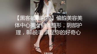 【黑客破解监控】偷拍美容美体中心美女们做整形，阴部护理，BB脱毛 满足你的好奇心