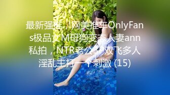 最新强推，网美推车OnlyFans极品女M母狗变态人妻ann私拍，NTR老公3P双飞多人淫乱主打一个刺激 (15)