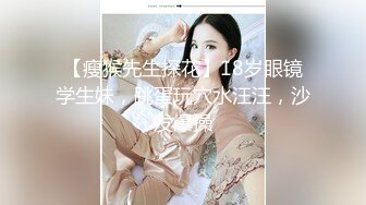 【瘦猴先生探花】18岁眼镜学生妹，跳蛋玩穴水汪汪，沙发爆操