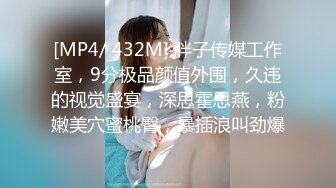 [MP4/ 432M] 胖子传媒工作室，9分极品颜值外围，久违的视觉盛宴，深思霍思燕，粉嫩美穴蜜桃臀，暴插浪叫劲爆