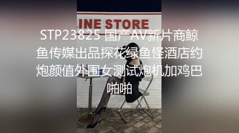 STP23825 国产AV新片商鲸鱼传媒出品探花绿鱼怪酒店约炮颜值外围女测试炮机加鸡巴啪啪