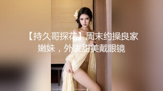 【持久哥探花】周末约操良家嫩妹，外表甜美戴眼镜