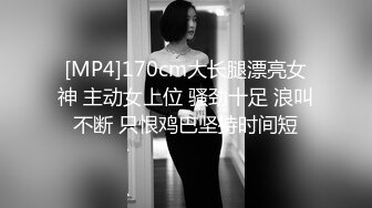 [MP4]170cm大长腿漂亮女神 主动女上位 骚劲十足 浪叫不断 只恨鸡巴坚持时间短