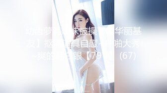 幼齿萝莉妹妹被操了【华丽基友】抠逼道具自慰~啪啪大秀~爽的翻白眼【79V】 (67)