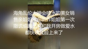 海角乱伦大神会喷水的美女销售亲姐姐年前新作姐姐第一次撒谎偷跑出来和我开房做爱水都快喷我脸上来了