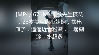 [MP4/ 671M] 瘦猴先生探花，23岁美甲店小姐姐，操出血了，逼逼近看粉嫩，一塌糊涂，水超多