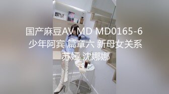 国产麻豆AV MD MD0165-6 少年阿宾 篇章六 新母女关系 苏娅 沈娜娜