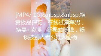 [MP4/ 1G]&nbsp;&nbsp;换妻极品探花，在线征集单男，换妻+卖淫，新模式赚钱，畅谈被别人老公插入心得