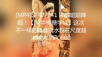 [MP4]STP27241 神仙姐姐降临！【00年糖糖学妹】这次不一样的体验喷水现在尺度越来越大 VIP0600