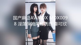 国产麻豆AV MDX MDX0098 淫荡保姆风骚诱惑 秦可欣