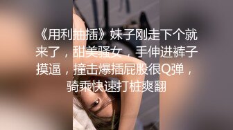 《用利抽插》妹子刚走下个就来了，甜美骚女，手伸进裤子摸逼，撞击爆插屁股很Q弹，骑乘快速打桩爽翻