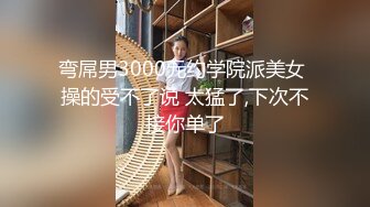 弯屌男3000元约学院派美女 操的受不了说 太猛了,下次不接你单了