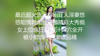 最近超火流出露出狂人淫妻悠悠姐情趣黑丝开播精彩大秀痴女上位疯狂3P榨汁口穴全开被小鲜肉干到潮吹品精