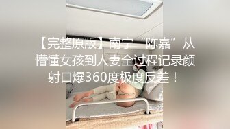 【完整原版】南宁“陈嘉”从懵懂女孩到人妻全过程记录颜射口爆360度极度反差！