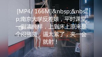 [MP4/ 166M]&nbsp;&nbsp;南京大学反差婊，平时课堂一副清纯样，上到床上原来是个闷骚货，逼太紧了，夹一会就射！