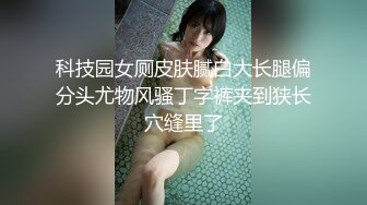 科技园女厕皮肤腻白大长腿偏分头尤物风骚丁字裤夹到狭长穴缝里了