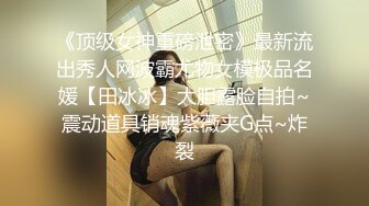 《顶级女神重磅泄密》最新流出秀人网波霸尤物女模极品名媛【田冰冰】大胆露脸自拍~震动道具销魂紫薇夹G点~炸裂