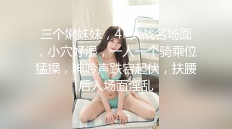 三个嫩妹妹，4P大战名场面，小穴好湿，一人一个骑乘位猛操，呻吟声跌宕起伏，扶腰后入场面淫乱