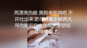 两漂亮伪娘 溅狗来吃鸡吧 不许吐出来 肥仔拷着手被两大吊伪娘前后夹击操的好舒坦 小鸡鸡撸射了