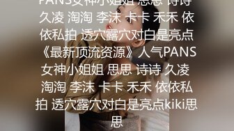 PANS女神小姐姐 思思 诗诗 久凌 淘淘 李沫 卡卡 禾禾 依依私拍 透穴露穴对白是亮点《最新顶流资源》人气PANS女神小姐姐 思思 诗诗 久凌 淘淘 李沫 卡卡 禾禾 依依私拍 透穴露穴对白是亮点kiki思思