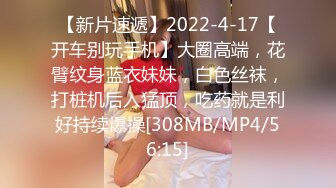 【新片速遞】2022-4-17【开车别玩手机】大圈高端，花臂纹身蓝衣妹妹，白色丝袜，打桩机后入猛顶，吃药就是利好持续爆操[308MB/MP4/56:15]