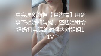 真实原创海神【窝边操】用葯拿下姐姐和妈妈，还趁姐姐给妈妈打电话的时候内射姐姐11V