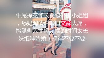 牛屌探花修长美腿外围小姐姐，舔奶调情深喉口交舔大屌，抬腿侧入抽插，操的时间太长妹纸呻吟娇，搞得不要不要