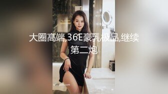 大圈高端,36E豪乳极品,继续第二炮