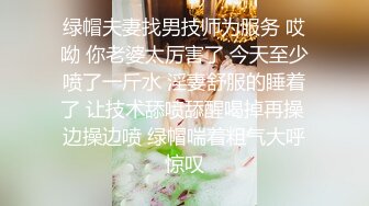 绿帽夫妻找男技师为服务 哎呦 你老婆太厉害了 今天至少喷了一斤水 淫妻舒服的睡着了 让技术舔喷舔醒喝掉再操 边操边喷 绿帽喘着粗气大呼惊叹