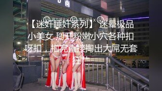 【迷奸睡奸系列】 迷晕极品小美女 掰开粉嫩小穴各种扣呀扣，扣完直接掏出大屌无套狂艹