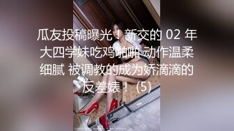 瓜友投稿曝光！新交的 02 年大四学妹吃鸡啪啪 动作温柔细腻 被调教的成为娇滴滴的反差婊！ (5)