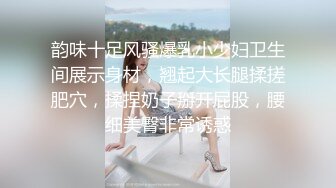 韵味十足风骚爆乳小少妇卫生间展示身材，翘起大长腿揉搓肥穴，揉捏奶子掰开屁股，腰细美臀非常诱惑