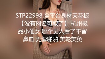 STP22998 全平台身材天花板 【没有网名可取了】 杭州极品小仙女 哪个男人看了不留鼻血 无套啪啪 美轮美奂