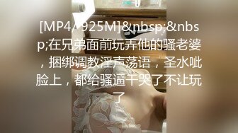 [MP4/ 925M]&nbsp;&nbsp;在兄弟面前玩弄他的骚老婆，捆绑调教淫声荡语，圣水呲脸上，都给骚逼干哭了不让玩了