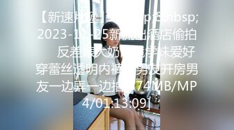 【新速片遞】&nbsp;&nbsp;2023-11-25新流出酒店偷拍❤️反差婊大奶眼镜学妹爱好穿蕾丝透明内裤和男友开房男友一边弄一边拍[574MB/MP4/01:13:09]