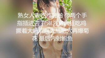 熟女人妻吃鸡啪啪 你两个手指插进去 在淋浴房疯狂吃鸡 撅着大肥屁屁先插肥穴再爆菊花 最后内射鲍鱼