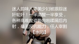 迷人韵味人妻美少妇被跟踪迷奸轮奸！一半清醒一半享受，各种高难度姿势啪啪蹂躏后内射，毫无反抗能力，任人宰割【水印】