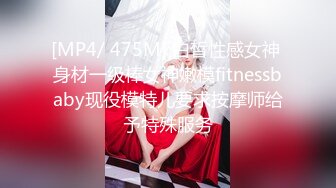 [MP4/ 475M] 白皙性感女神 身材一级棒女神嫩模fitnessbaby现役模特儿要求按摩师给予特殊服务