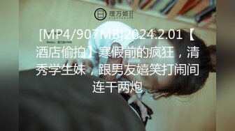 [MP4/907MB]2024.2.01【酒店偷拍】寒假前的疯狂，清秀学生妹，跟男友嬉笑打闹间连干两炮