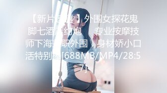 【新片速遞 】外围女探花鬼脚七酒店约炮❤️专业按摩技师下海兼职外围，身材娇小口活特别棒[688MB/MP4/28:57]