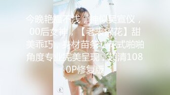 今晚艳福不浅，神似吴宣仪，00后女神，【老表探花】甜美乖巧，身材苗条，花式啪啪角度专业完美呈现，超清1080P修复版