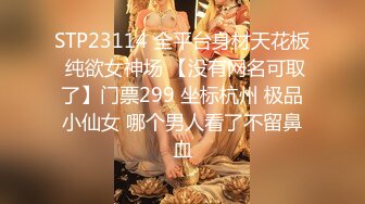 STP23114 全平台身材天花板 纯欲女神场 【没有网名可取了】门票299 坐标杭州 极品小仙女 哪个男人看了不留鼻血